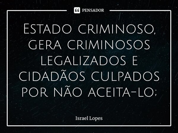 Estado criminoso, gera criminosos legalizados e cidadãos culpados por não aceita-lo;... Frase de Israel Lopes.