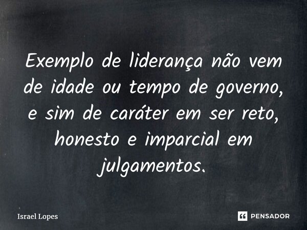 ⁠Exemplo de liderança não vem de idade ou tempo de governo, e sim de caráter em ser reto, honesto e imparcial em julgamentos.... Frase de Israel Lopes.