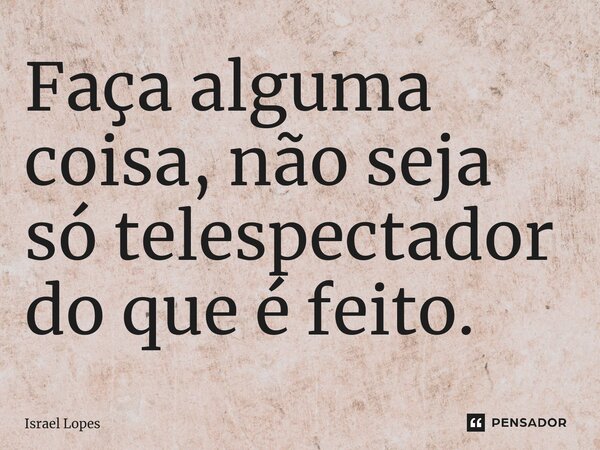 ⁠Faça alguma coisa, não seja só telespectador do que é feito.... Frase de Israel Lopes.