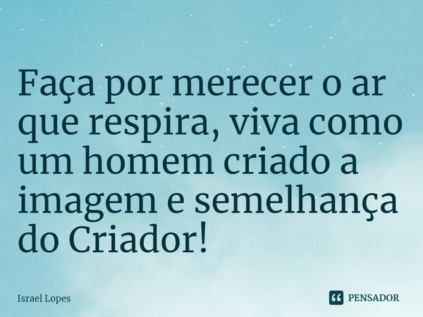 ⁠Faça por merecer o ar que respira, viva como um homem criado a imagem e semelhança do Criador!... Frase de Israel Lopes.