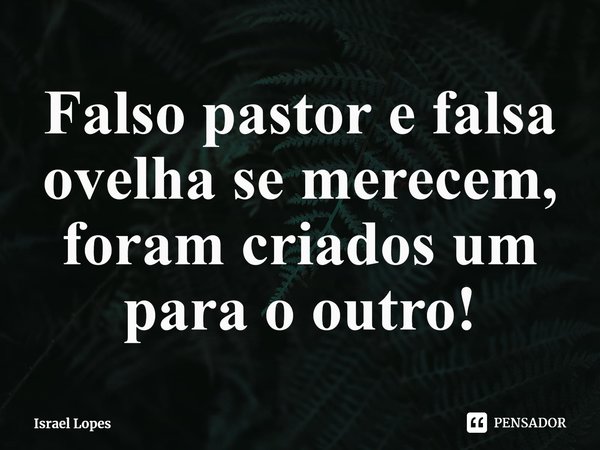 ⁠Falso pastor e falsa ovelha se merecem, foram criados um para o outro!... Frase de Israel Lopes.