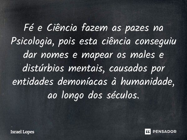 ⁠Fé e Ciência fazem as pazes na Psicologia, pois esta ciência conseguiu dar nomes e mapear os males e distúrbios mentais, causados por entidades demoníacas à hu... Frase de Israel Lopes.