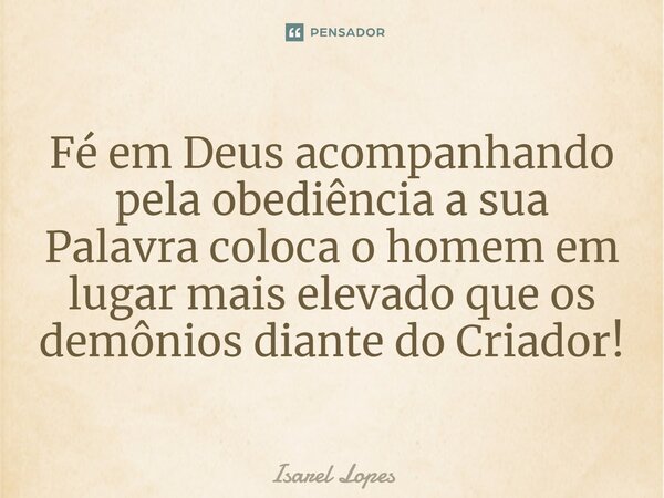 ⁠Fé em Deus acompanhando pela obediência a sua Palavra coloca o homem em lugar mais elevado que os demônios diante do Criador!... Frase de Israel Lopes.