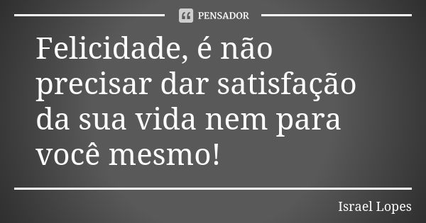 Felicidade, é não precisar dar satisfação da sua vida nem para você mesmo!... Frase de Israel Lopes.