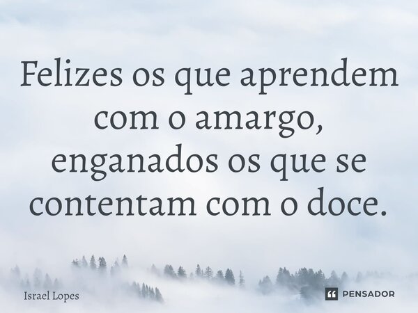 ⁠Felizes os que aprendem com o amargo, enganados os que se contentam com o doce.... Frase de Israel Lopes.
