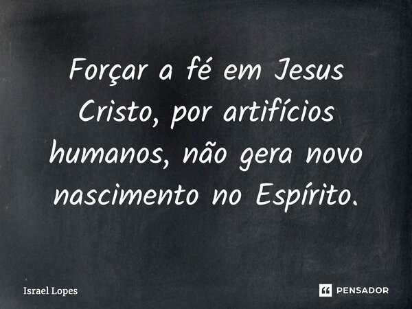 ⁠Forçar a fé em Jesus Cristo, por artifícios humanos, não gera novo nascimento no Espírito.... Frase de Israel Lopes.