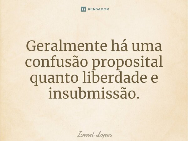 ⁠Geralmente há uma confusão proposital quanto liberdade e insubmissão.... Frase de Israel Lopes.