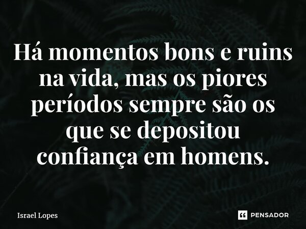 ⁠Há momentos bons e ruins na vida, mas os piores períodos sempre são os que se depositou confiança em homens.... Frase de Israel Lopes.