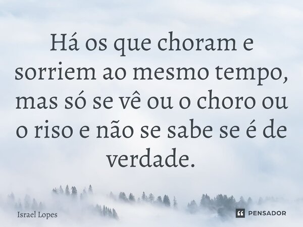 Há os que choram e sorriem ao mesmo tempo, mas só se vê ou o choro ou o riso e não se sabe se é de verdade.... Frase de Israel Lopes.