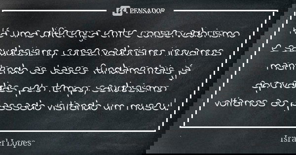 Há uma diferença entre conservadorismo e saudosismo, conservadorismo inovamos mantendo as bases fundamentais já aprovadas pelo tempo, saudosismo voltamos ao pas... Frase de Israel Lopes.