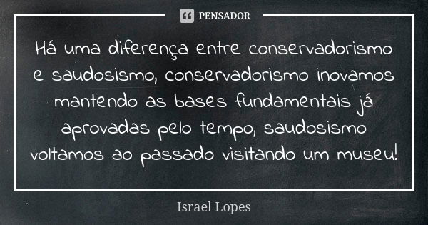 Há uma diferença entre conservadorismo e saudosismo, conservadorismo inovamos mantendo as bases fundamentais já aprovadas pelo tempo, saudosismo voltamos ao pas... Frase de Israel Lopes.