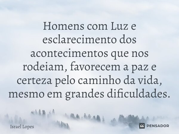 ⁠Homens com Luz e esclarecimento dos acontecimentos que nos rodeiam, favorecem a paz e certeza pelo caminho da vida, mesmo em grandes dificuldades.... Frase de Israel Lopes.