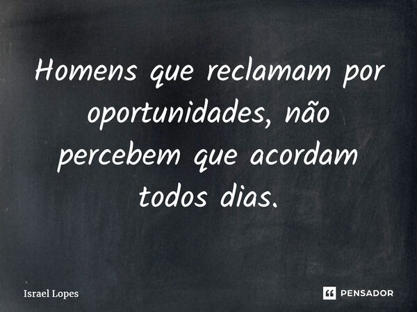 ⁠Homens que reclamam por oportunidades, não percebem que acordam todos dias.... Frase de Israel Lopes.
