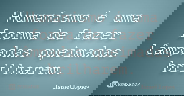 Humanismo é uma forma de fazer lâmpadas queimadas brilharem.... Frase de Israel Lopes.