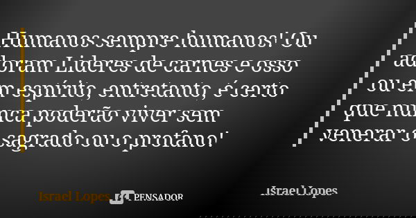 Humanos sempre humanos! Ou adoram Lideres de carnes e osso ou em espírito, entretanto, é certo que nunca poderão viver sem venerar o sagrado ou o profano!... Frase de Israel Lopes.