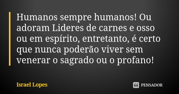 Humanos sempre humanos! Ou adoram Lideres de carnes e osso ou em espírito, entretanto, é certo que nunca poderão viver sem venerar o sagrado ou o profano!... Frase de Israel Lopes.