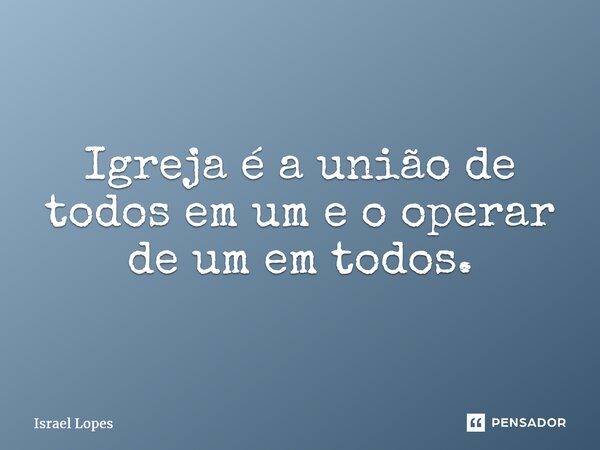 ⁠Igreja é a união de todos em um e o operar de um em todos.... Frase de Israel Lopes.