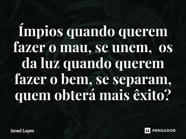 Ímpios quando querem fazer o mau, se unem, os da luz quando querem fazer o bem, se separam, quem obterá mais êxito?... Frase de Israel Lopes.