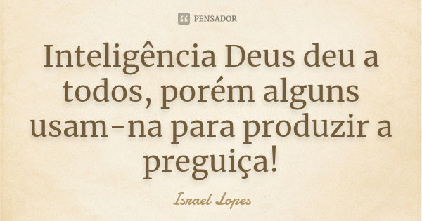 Inteligência Deus deu a todos, porém alguns usam-na para produzir a preguiça!... Frase de Israel Lopes.