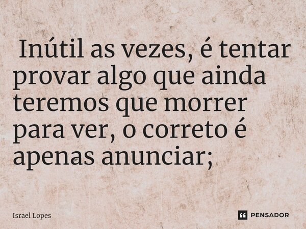 ⁠ Inútil as vezes, é tentar provar algo que ainda teremos que morrer para ver, o correto é apenas anunciar;... Frase de Israel Lopes.