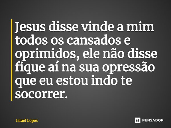 ⁠Jesus disse vinde a mim todos os cansados e oprimidos, ele não disse fique aí na sua opressão que eu estou indo te socorrer.... Frase de Israel Lopes.