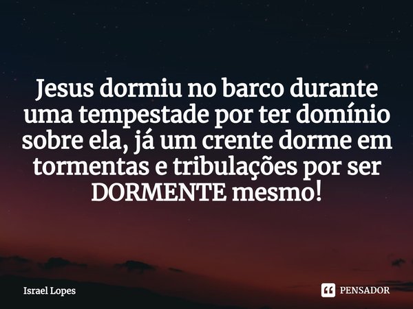 ⁠⁠Jesus dormiu no barco durante uma tempestade por ter domínio sobre ela, já um crente dorme em tormentas e tribulações por ser DORMENTE mesmo!... Frase de Israel Lopes.