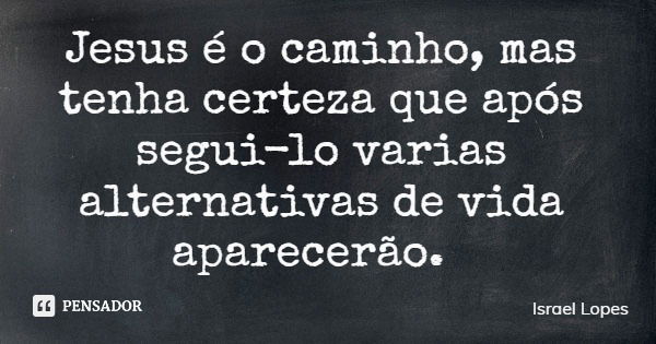 Jesus é o caminho, mas tenha certeza que após segui-lo varias alternativas de vida aparecerão.... Frase de Israel Lopes.