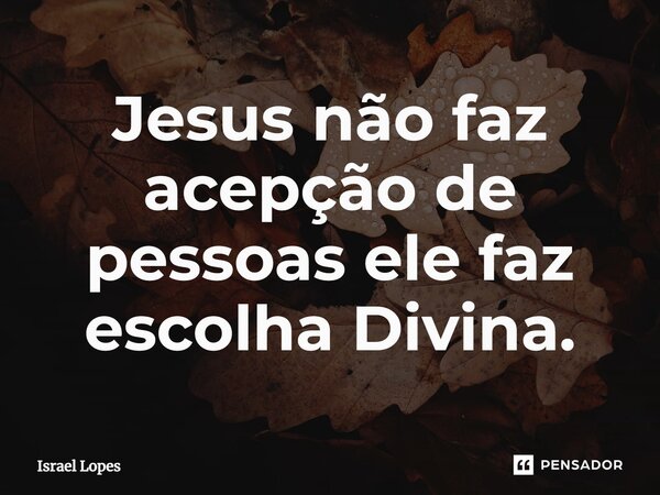 ⁠Jesus não faz acepção de pessoas ele faz escolha Divina.... Frase de Israel Lopes.
