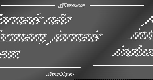 Jornais não informam, jornais induzem.... Frase de Israel Lopes.