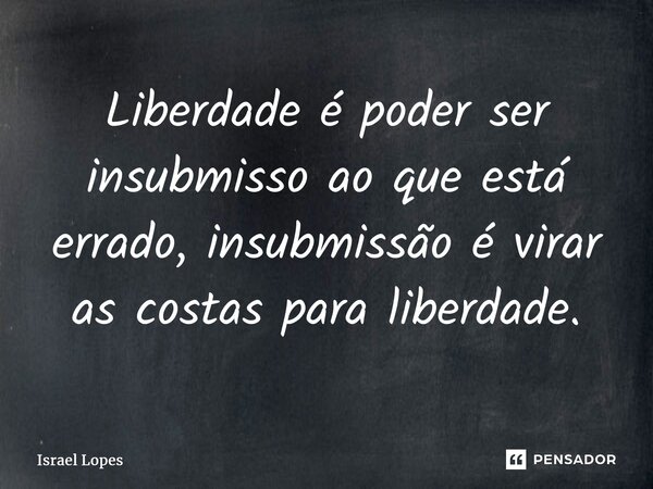 ⁠Liberdade é poder ser insubmisso ao que está errado, insubmissão é virar as costas para liberdade.... Frase de Israel Lopes.