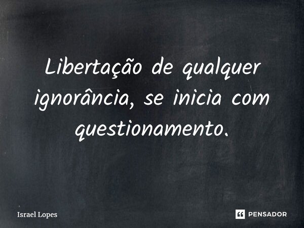⁠Libertação de qualquer ignorância, se inicia com questionamento.... Frase de Israel Lopes.