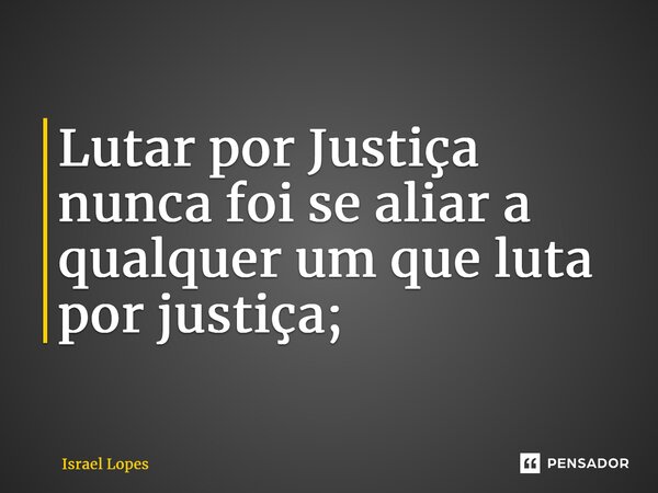 ⁠Lutar por Justiça nunca foi se aliar a qualquer um que luta por justiça;... Frase de Israel Lopes.