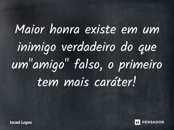 Maior honra existe em um inimigo verdadeiro do que um "amigo" falso, o primeiro tem mais caráter!... Frase de Israel Lopes.