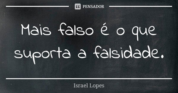 Mais falso é o que suporta a falsidade.... Frase de Israel Lopes.