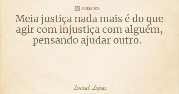 Meia justiça nada mais é do que agir com injustiça com alguém, pensando ajudar outro.... Frase de Israel Lopes.