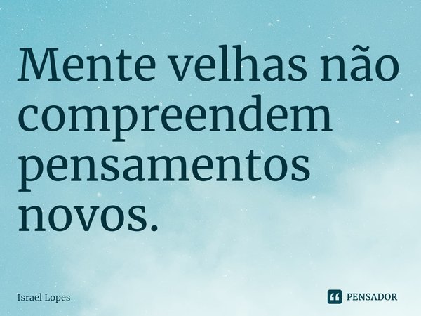 ⁠Mente velhas não compreendem pensamentos novos.... Frase de Israel Lopes.