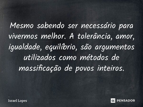 ⁠Mesmo sabendo ser necessário para vivermos melhor. A tolerância, amor, igualdade, equilíbrio, são argumentos utilizados como métodos de massificação de povos i... Frase de Israel Lopes.