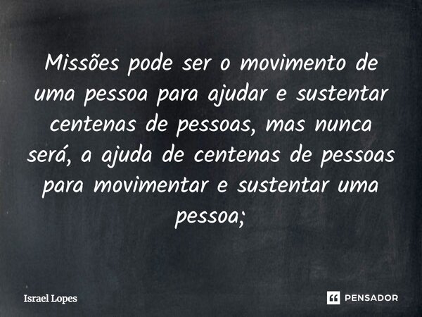 ⁠Missões pode ser o movimento de uma pessoa para ajudar e sustentar centenas de pessoas, mas nunca será, a ajuda de centenas de pessoas para movimentar e susten... Frase de Israel Lopes.