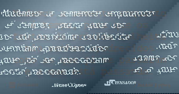 Mudemos a semente enquanto é tempo, para que os frutos da próxima colheita não venham apodrecidos como as que já se passaram e a que está passando.... Frase de Israel Lopes.