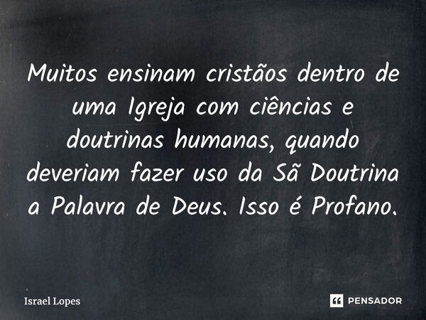 ⁠Muitos ensinam cristãos dentro de uma Igreja com ciências e doutrinas humanas, quando deveriam fazer uso da Sã Doutrina a Palavra de Deus. Isso é Profano.... Frase de Israel Lopes.