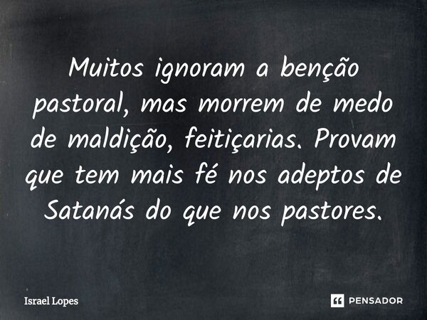 ⁠Muitos ignoram a benção pastoral, mas morrem de medo de maldição, feitiçarias. Provam que tem mais fé nos adeptos de Satanás do que nos pastores.... Frase de Israel Lopes.