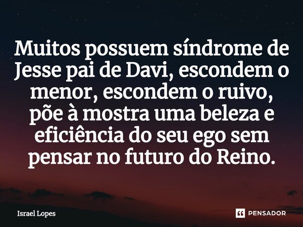 Muitos possuem síndrome de Jesse pai de Davi, escondem o menor, escondem o ruivo, põe à mostra uma beleza e eficiência do seu ego sem pensar no futuro do Reino.... Frase de Israel Lopes.