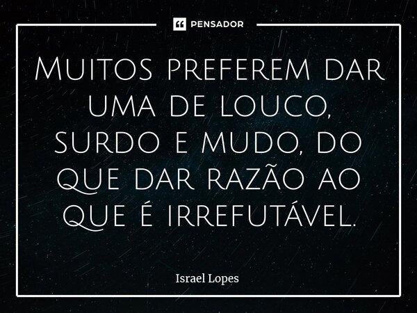 ⁠Muitos preferem dar uma de louco, surdo e mudo, do que dar razão ao que é irrefutável.... Frase de Israel Lopes.