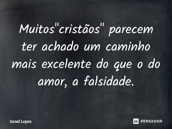 Muitos "cristãos" parecem ter achado um caminho mais excelente do que o do amor, a falsidade.... Frase de Israel Lopes.