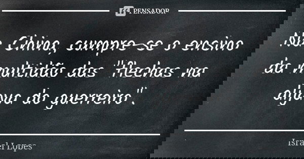 Na China, cumpre-se o ensino da multidão das "flechas na aljava do guerreiro".... Frase de Israel Lopes.