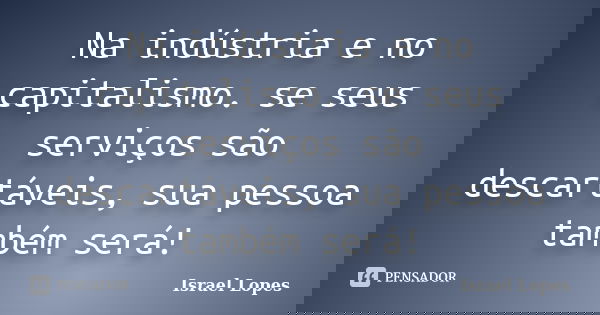 Na indústria e no capitalismo. se seus serviços são descartáveis, sua pessoa também será!... Frase de Israel Lopes.