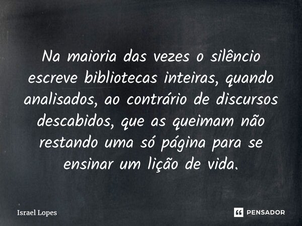 ⁠Na maioria das vezes o silêncio escreve bibliotecas inteiras, quando analisados, ao contrário de discursos descabidos, que as queimam não restando uma só págin... Frase de Israel Lopes.