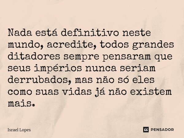 ⁠ Nada está definitivo neste mundo, acredite, todos grandes ditadores sempre pensaram que seus impérios nunca seriam derrubados, mas não só eles como suas vidas... Frase de Israel Lopes.