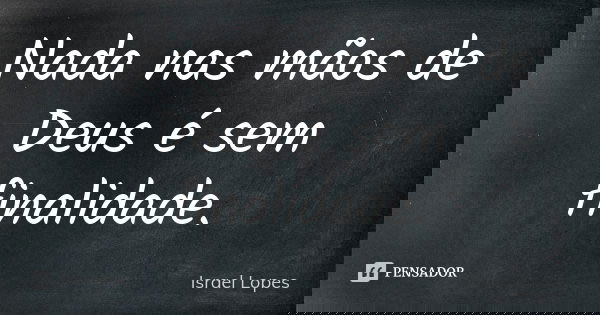 Nada nas mãos de Deus é sem finalidade.... Frase de Israel Lopes.