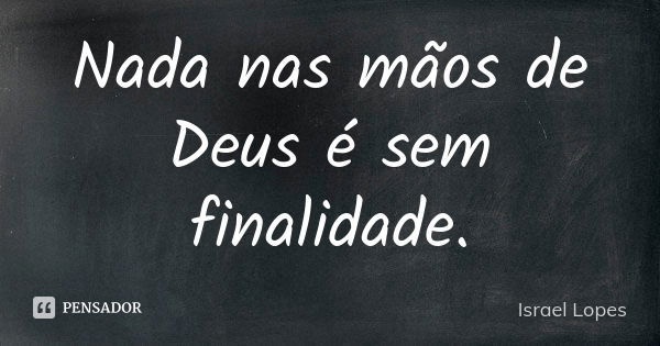 Nada nas mãos de Deus é sem finalidade.... Frase de Israel Lopes.